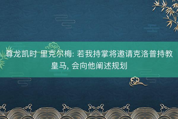尊龙凯时 里克尔梅: 若我持掌将邀请克洛普持教皇马, 会向他阐述规划