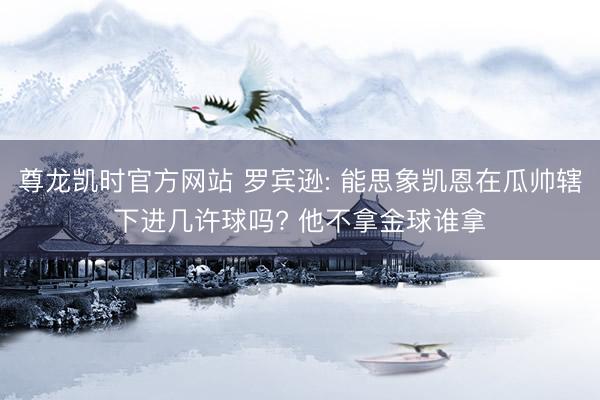 尊龙凯时官方网站 罗宾逊: 能思象凯恩在瓜帅辖下进几许球吗? 他不拿金球谁拿