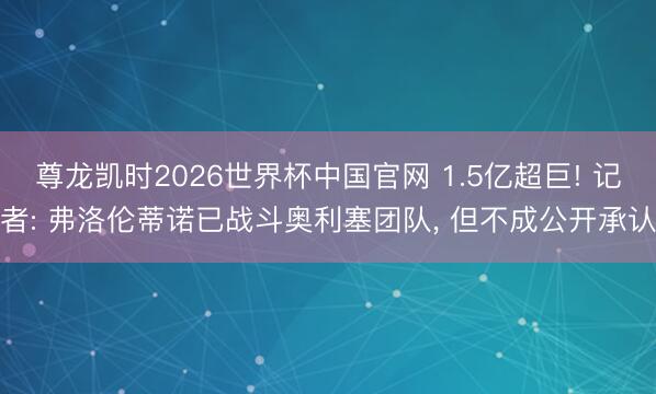 尊龙凯时2026世界杯中国官网 1.5亿超巨! 记者: 弗洛伦蒂诺已战斗奥利塞团队, 但不成公开承认