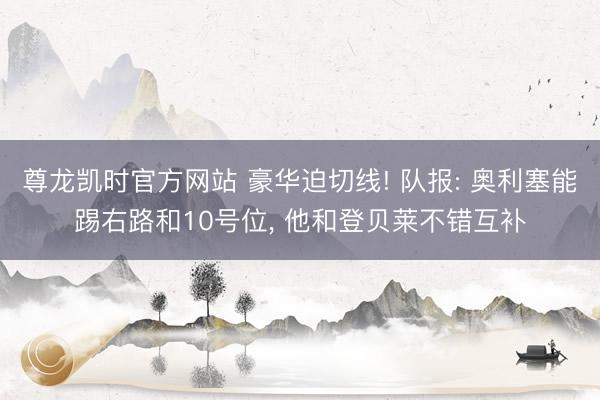 尊龙凯时官方网站 豪华迫切线! 队报: 奥利塞能踢右路和10号位， 他和登贝莱不错互补