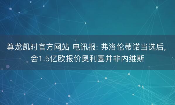 尊龙凯时官方网站 电讯报: 弗洛伦蒂诺当选后， 会1.5亿欧报价奥利塞并非内维斯