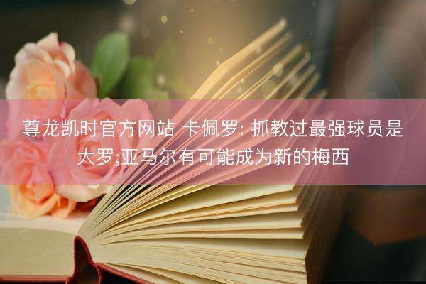 尊龙凯时官方网站 卡佩罗: 抓教过最强球员是大罗;亚马尔有可能成为新的梅西