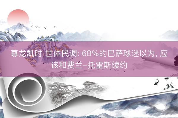尊龙凯时 世体民调: 68%的巴萨球迷以为， 应该和费兰-托雷斯续约