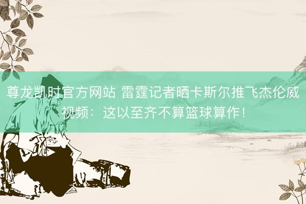 尊龙凯时官方网站 雷霆记者晒卡斯尔推飞杰伦威视频:这以至齐不算篮球算作!