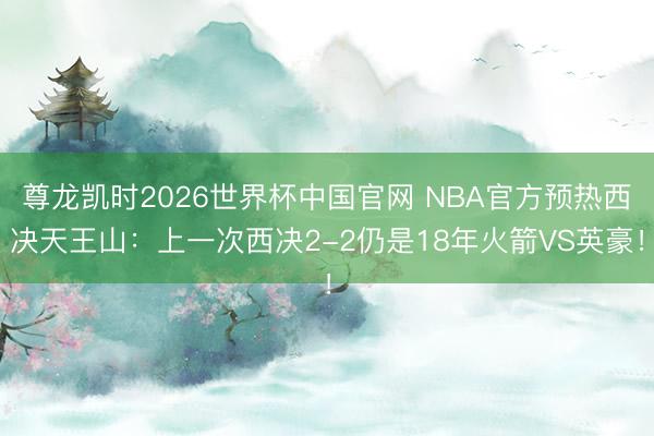 尊龙凯时2026世界杯中国官网 NBA官方预热西决天王山:上一次西决2-2仍是18年火箭VS英豪!