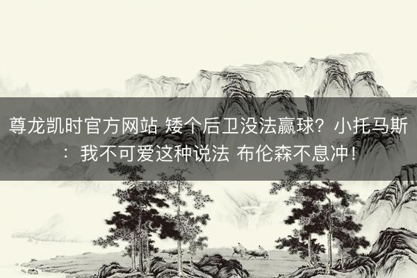 尊龙凯时官方网站 矮个后卫没法赢球？小托马斯：我不可爱这种说法 布伦森不息冲！