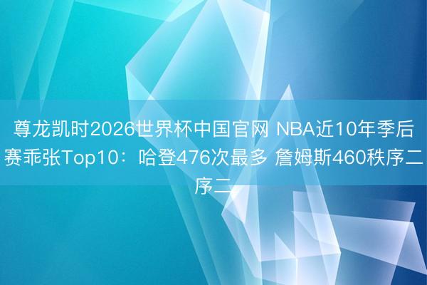 尊龙凯时2026世界杯中国官网 NBA近10年季后赛乖张Top10：哈登476次最多 詹姆斯460秩序二