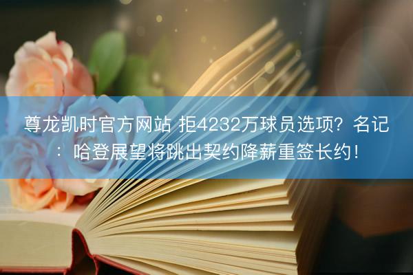 尊龙凯时官方网站 拒4232万球员选项？名记：哈登展望将跳出契约降薪重签长约！