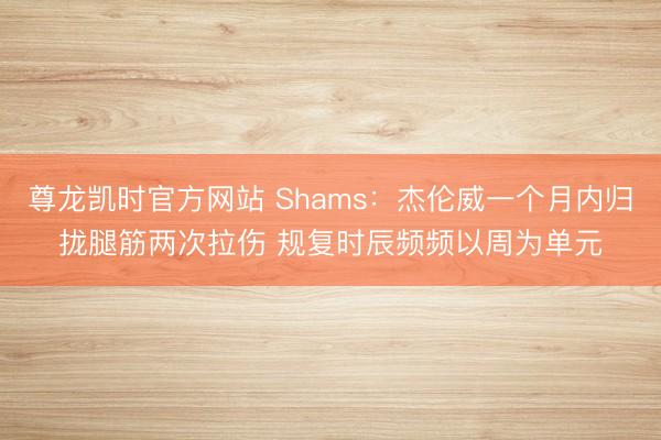 尊龙凯时官方网站 Shams：杰伦威一个月内归拢腿筋两次拉伤 规复时辰频频以周为单元