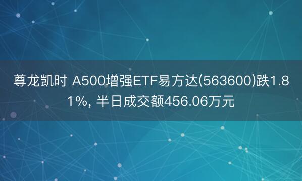 尊龙凯时 A500增强ETF易方达(563600)跌1.81%， 半日成交额456.06万元