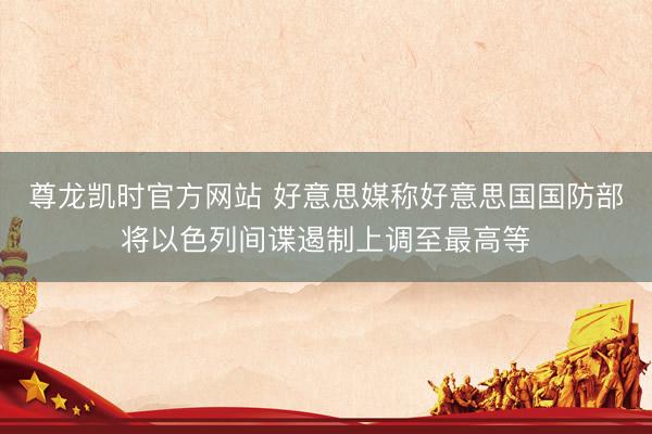尊龙凯时官方网站 好意思媒称好意思国国防部将以色列间谍遏制上调至最高等