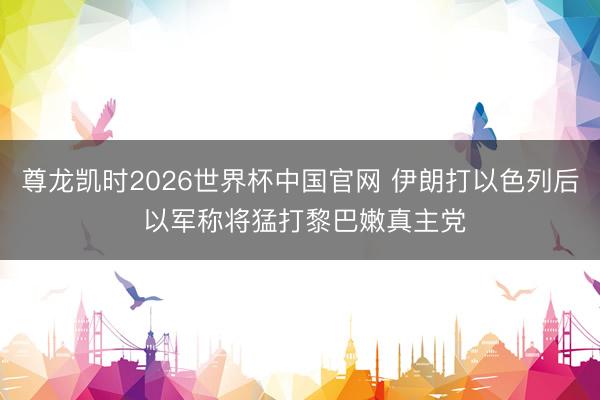 尊龙凯时2026世界杯中国官网 伊朗打以色列后 以军称将猛打黎巴嫩真主党