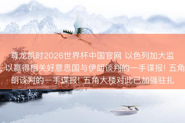 尊龙凯时2026世界杯中国官网 以色列加大监听好意思国高等官员， 以赢得相关好意思国与伊朗谈判的一手谍报! 五角大楼对此已加强驻扎