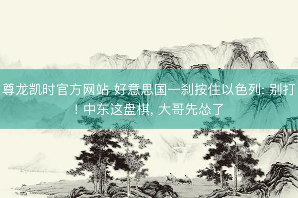 尊龙凯时官方网站 好意思国一刹按住以色列: 别打! 中东这盘棋， 大哥先怂了