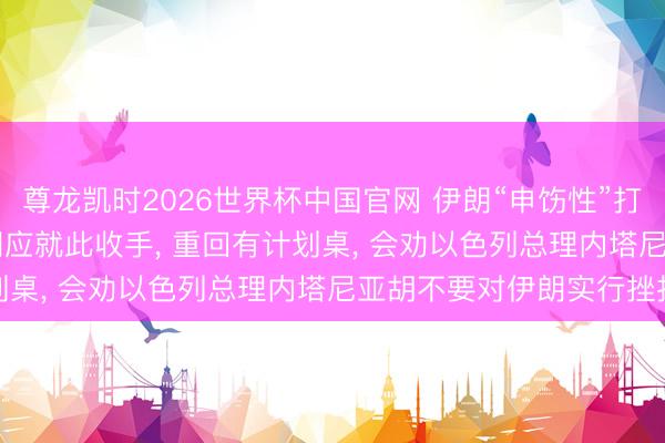 尊龙凯时2026世界杯中国官网 伊朗“申饬性”打击以色列, 特朗普: 伊朗应就此收手, 重回有计划桌, 会劝以色列总理内塔尼亚胡不要对伊朗实行挫折