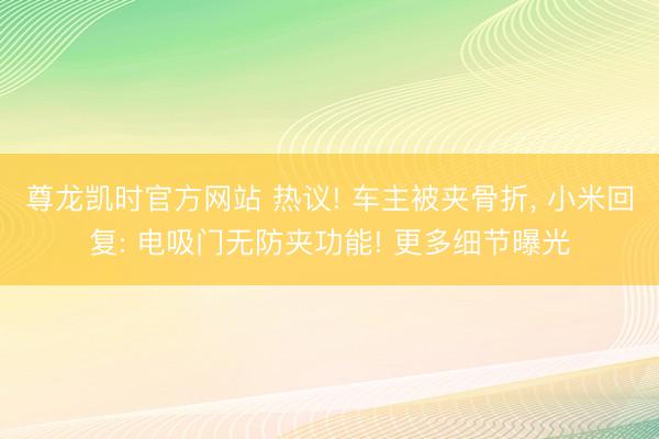 尊龙凯时官方网站 热议! 车主被夹骨折， 小米回复: 电吸门无防夹功能! 更多细节曝光