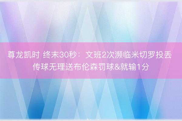 尊龙凯时 终末30秒：文班2次濒临米切罗投丢 传球无理送布伦森罚球&就输1分