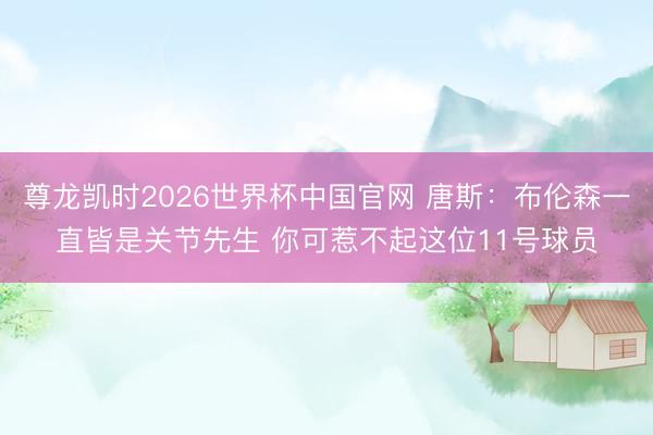 尊龙凯时2026世界杯中国官网 唐斯:布伦森一直皆是关节先生 你可惹不起这位11号球员
