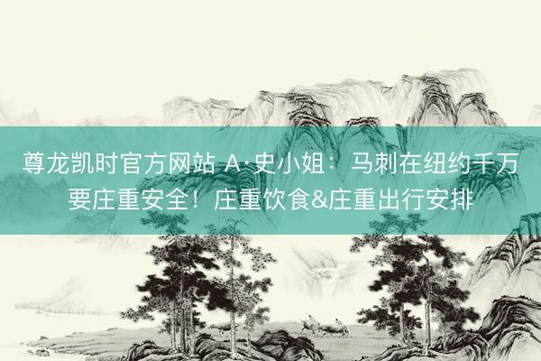 尊龙凯时官方网站 A·史小姐:马刺在纽约千万要庄重安全!庄重饮食&庄重出行安排