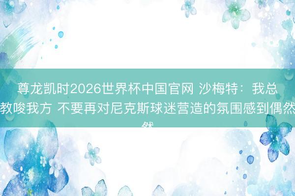尊龙凯时2026世界杯中国官网 沙梅特：我总教唆我方 不要再对尼克斯球迷营造的氛围感到偶然