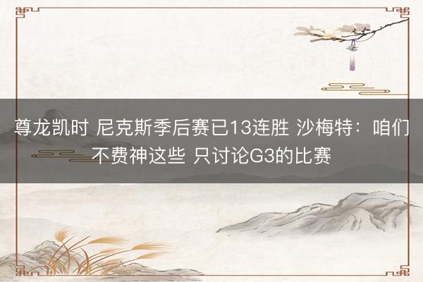 尊龙凯时 尼克斯季后赛已13连胜 沙梅特:咱们不费神这些 只讨论G3的比赛