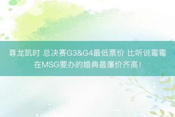 尊龙凯时 总决赛G3&G4最低票价 比听说霉霉在MSG要办的婚典最廉价齐高!