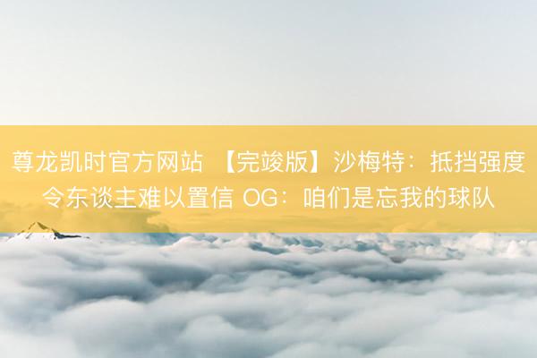 尊龙凯时官方网站 【完竣版】沙梅特:抵挡强度令东谈主难以置信 OG:咱们是忘我的球队