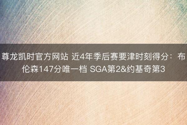 尊龙凯时官方网站 近4年季后赛要津时刻得分：布伦森147分唯一档 SGA第2&约基奇第3