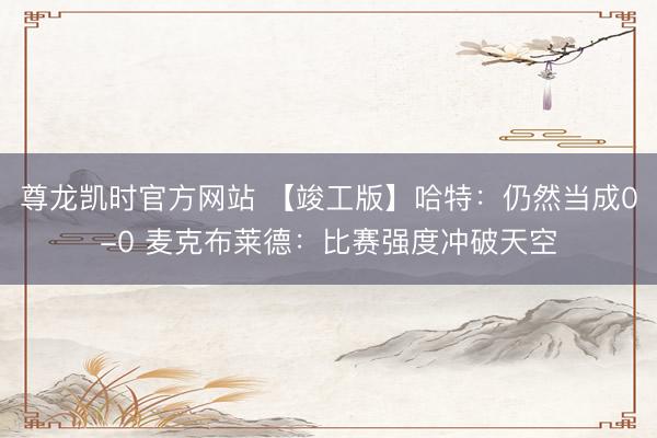 尊龙凯时官方网站 【竣工版】哈特:仍然当成0-0 麦克布莱德:比赛强度冲破天空