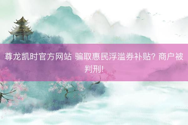 尊龙凯时官方网站 骗取惠民浮滥券补贴? 商户被判刑!