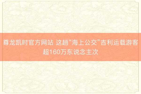 尊龙凯时官方网站 这趟“海上公交”吉利运载游客超160万东说念主次