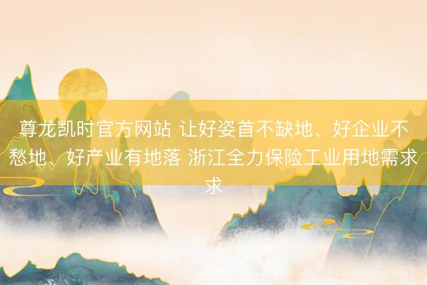 尊龙凯时官方网站 让好姿首不缺地、好企业不愁地、好产业有地落 浙江全力保险工业用地需求