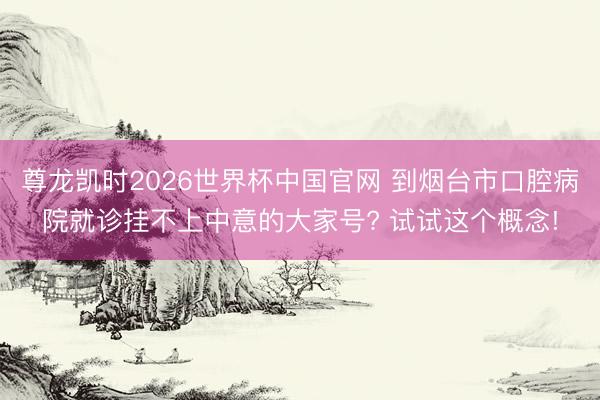 尊龙凯时2026世界杯中国官网 到烟台市口腔病院就诊挂不上中意的大家号? 试试这个概念!