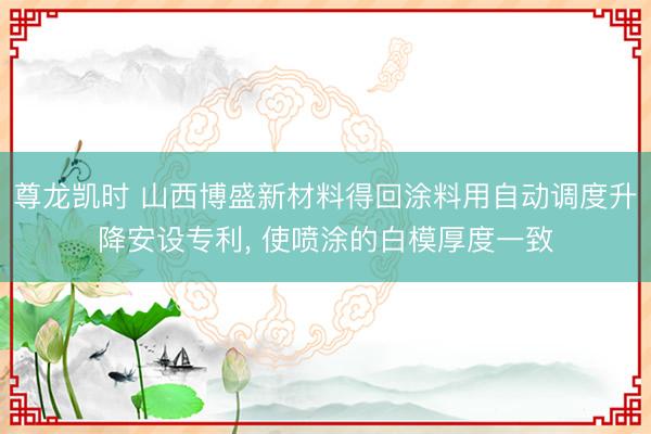 尊龙凯时 山西博盛新材料得回涂料用自动调度升降安设专利， 使喷涂的白模厚度一致