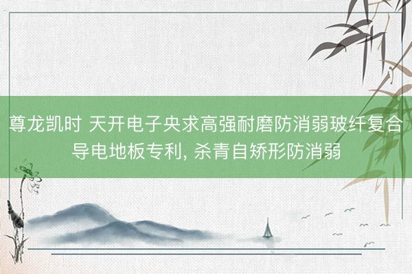 尊龙凯时 天开电子央求高强耐磨防消弱玻纤复合导电地板专利， 杀青自矫形防消弱