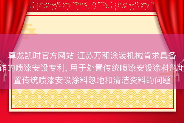 尊龙凯时官方网站 江苏万和涂装机械肯求具备涂料回收与轮回欺诈的喷漆安设专利， 用于处置传统喷漆安设涂料忽地和清洁资料的问题