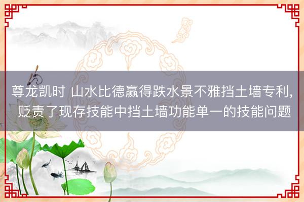 尊龙凯时 山水比德赢得跌水景不雅挡土墙专利， 贬责了现存技能中挡土墙功能单一的技能问题