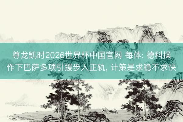 尊龙凯时2026世界杯中国官网 每体: 德科操作下巴萨多项引援步入正轨, 计策是求稳不求快