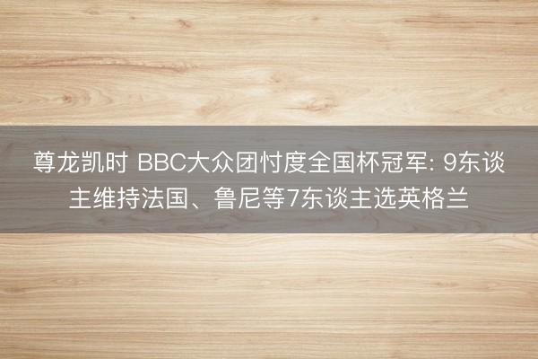 尊龙凯时 BBC大众团忖度全国杯冠军: 9东谈主维持法国、鲁尼等7东谈主选英格兰