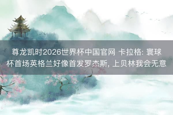 尊龙凯时2026世界杯中国官网 卡拉格: 寰球杯首场英格兰好像首发罗杰斯, 上贝林我会无意