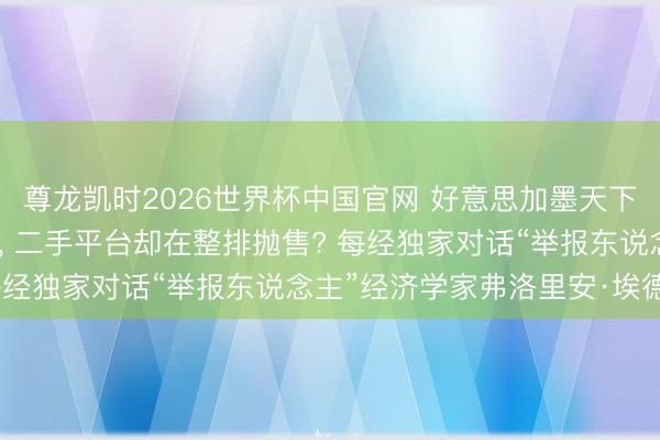 尊龙凯时2026世界杯中国官网 好意思加墨天下杯门票官网高价卖不动， 二手平台却在整排抛售? 每经独家对话“举报东说念主”经济学家弗洛里安·埃德勒