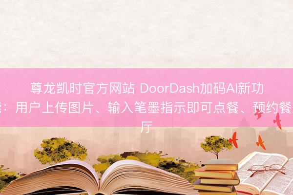 尊龙凯时官方网站 DoorDash加码AI新功能：用户上传图片、输入笔墨指示即可点餐、预约餐厅