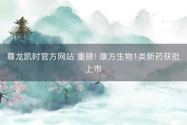 尊龙凯时官方网站 重磅! 康方生物1类新药获批上市