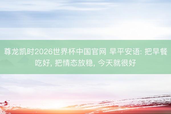 尊龙凯时2026世界杯中国官网 早平安语: 把早餐吃好, 把情态放稳, 今天就很好