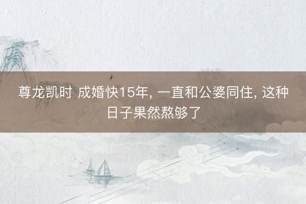 尊龙凯时 成婚快15年, 一直和公婆同住, 这种日子果然熬够了