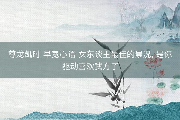 尊龙凯时 早宽心语 女东谈主最佳的景况， 是你驱动喜欢我方了