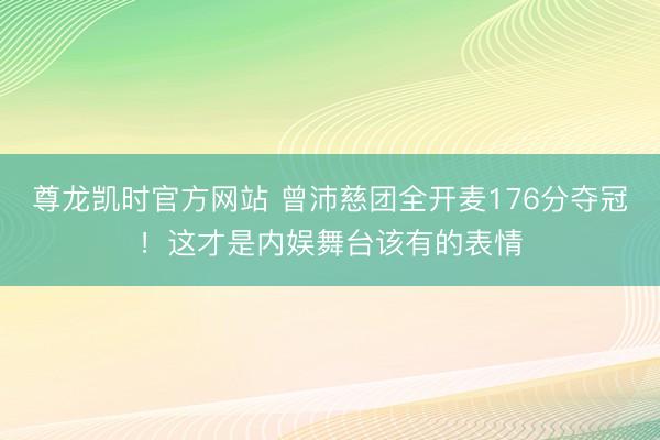 尊龙凯时官方网站 曾沛慈团全开麦176分夺冠！这才是内娱舞台该有的表情