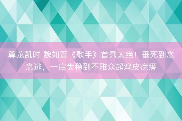 尊龙凯时 魏如萱《歌手》首秀太绝!垂死到念念逃,一启齿稳到不雅众起鸡皮疙瘩