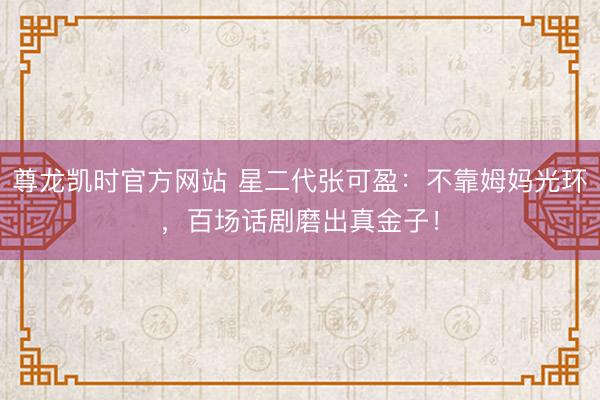 尊龙凯时官方网站 星二代张可盈:不靠姆妈光环,百场话剧磨出真金子!