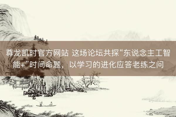 尊龙凯时官方网站 这场论坛共探“东说念主工智能+”时间命题，以学习的进化应答老练之问